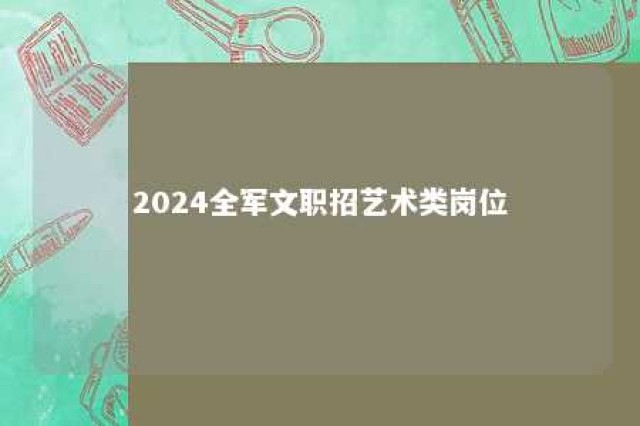 2024全军文职招艺术类岗位 2021全军文职招艺术类岗位